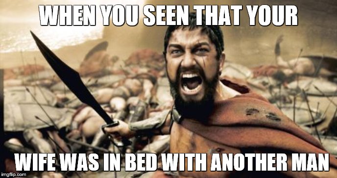 Sparta Leonidas | WHEN YOU SEEN THAT YOUR; WIFE WAS IN BED WITH ANOTHER MAN | image tagged in memes,sparta leonidas | made w/ Imgflip meme maker
