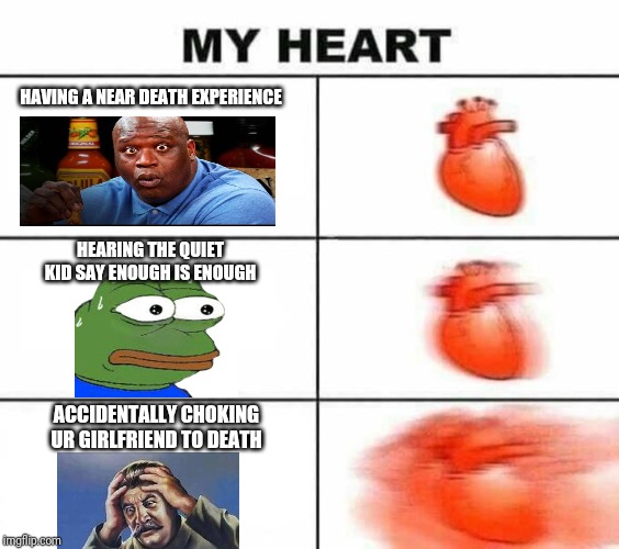 My heart blank | HAVING A NEAR DEATH EXPERIENCE; HEARING THE QUIET KID SAY ENOUGH IS ENOUGH; ACCIDENTALLY CHOKING UR GIRLFRIEND TO DEATH | image tagged in my heart blank | made w/ Imgflip meme maker