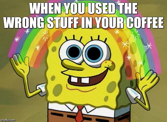 Imagination Spongebob | WHEN YOU USED THE WRONG STUFF IN YOUR COFFEE | image tagged in memes,imagination spongebob | made w/ Imgflip meme maker