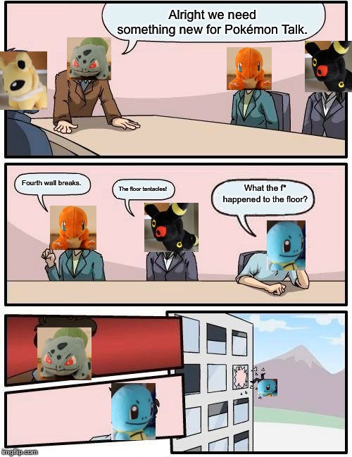 Boardroom Meeting Suggestion Meme | Alright we need something new for Pokémon Talk. Fourth wall breaks. What the f* happened to the floor? The floor tentacles! | image tagged in memes,boardroom meeting suggestion | made w/ Imgflip meme maker