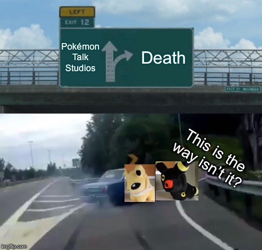 Left Exit 12 Off Ramp | Pokémon Talk Studios; Death; This is the way isn’t it? | image tagged in memes,left exit 12 off ramp | made w/ Imgflip meme maker