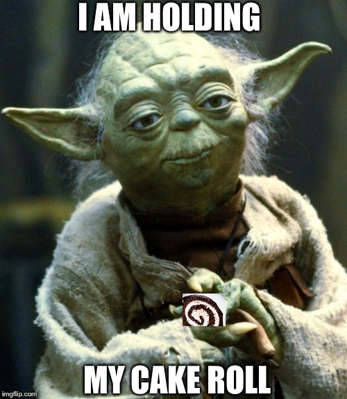 Star Wars Yoda Meme | I AM HOLDING; MY CAKE ROLL | image tagged in memes,star wars yoda | made w/ Imgflip meme maker
