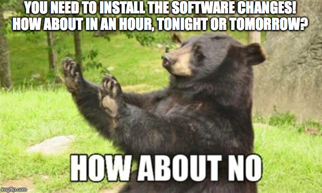How About No Bear Meme | YOU NEED TO INSTALL THE SOFTWARE CHANGES! HOW ABOUT IN AN HOUR, TONIGHT OR TOMORROW? | image tagged in memes,how about no bear | made w/ Imgflip meme maker