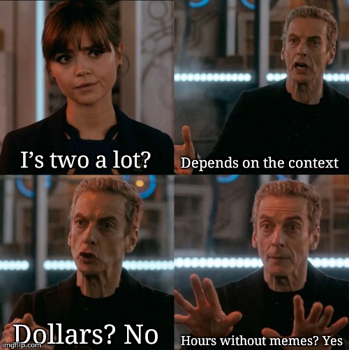 It’s been a while now | I’s two a lot? Depends on the context; Hours without memes? Yes; Dollars? No | image tagged in is four a lot | made w/ Imgflip meme maker