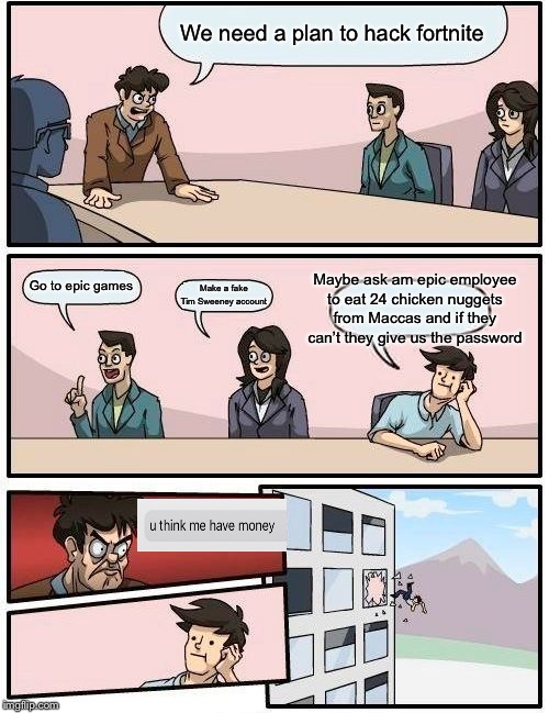 Boardroom Meeting Suggestion Meme | We need a plan to hack fortnite; Maybe ask am epic employee to eat 24 chicken nuggets from Maccas and if they can’t they give us the password; Go to epic games; Make a fake Tim Sweeney account | image tagged in memes,boardroom meeting suggestion | made w/ Imgflip meme maker