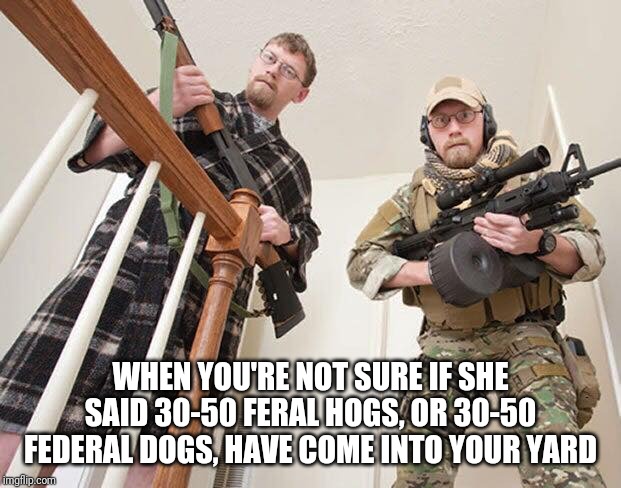 Hogs or federal agents | WHEN YOU'RE NOT SURE IF SHE SAID 30-50 FERAL HOGS, OR 30-50 FEDERAL DOGS, HAVE COME INTO YOUR YARD | image tagged in hogs,atf | made w/ Imgflip meme maker