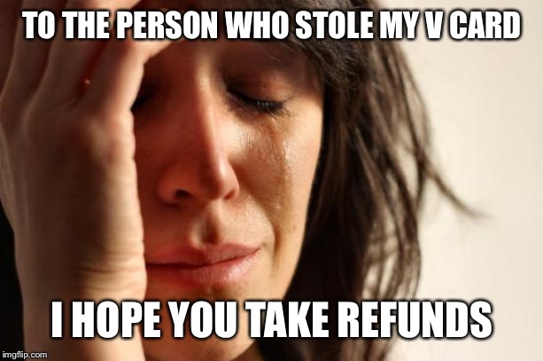 First World Problems Meme | TO THE PERSON WHO STOLE MY V CARD; I HOPE YOU TAKE REFUNDS | image tagged in memes,first world problems | made w/ Imgflip meme maker