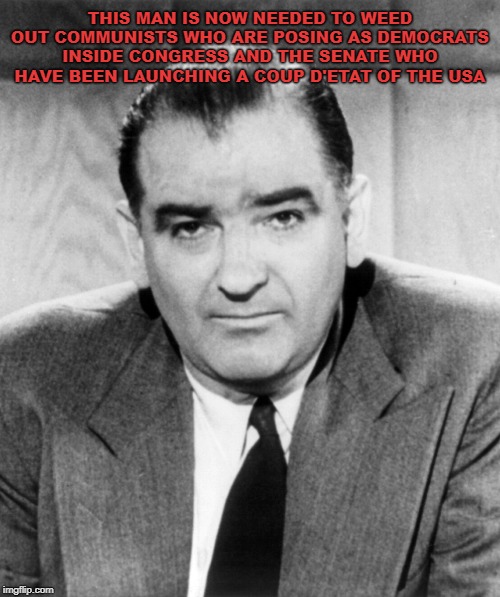 Joe McCarthy | THIS MAN IS NOW NEEDED TO WEED OUT COMMUNISTS WHO ARE POSING AS DEMOCRATS INSIDE CONGRESS AND THE SENATE WHO HAVE BEEN LAUNCHING A COUP D'ETAT OF THE USA | image tagged in joe mccarthy | made w/ Imgflip meme maker