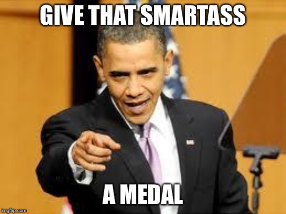 Give that man a medal | GIVE THAT SMARTASS A MEDAL | image tagged in give that man a medal | made w/ Imgflip meme maker