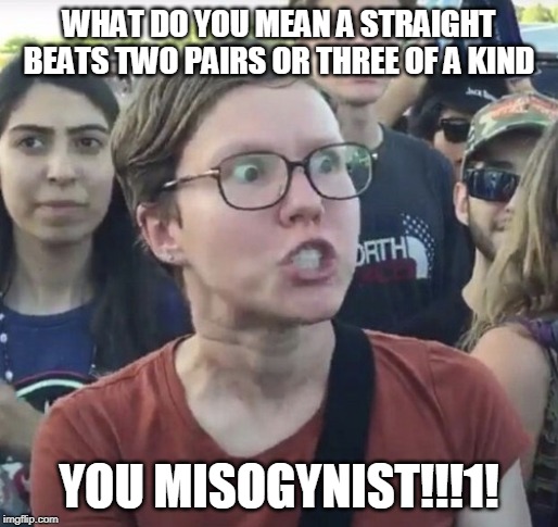 I wouldn't bet on this lady knowing the Poker rules | WHAT DO YOU MEAN A STRAIGHT BEATS TWO PAIRS OR THREE OF A KIND; YOU MISOGYNIST!!!1! | image tagged in triggered feminist | made w/ Imgflip meme maker