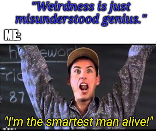 I am the smartest man alive | "Weirdness is just misunderstood genius."; ME:; "I'm the smartest man alive!" | image tagged in i am the smartest man alive | made w/ Imgflip meme maker