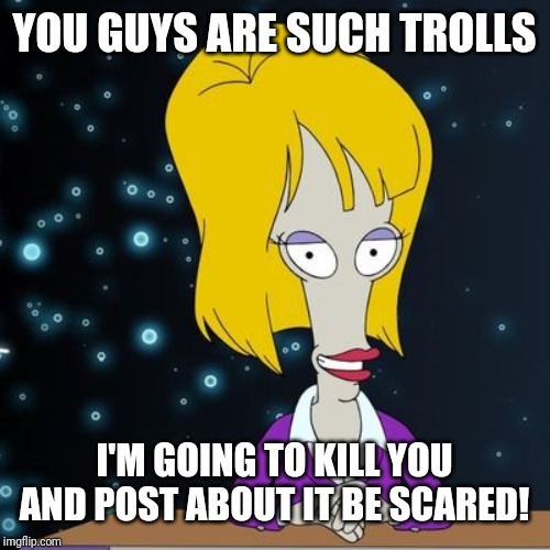 YOU GUYS ARE SUCH TROLLS I'M GOING TO KILL YOU AND POST ABOUT IT BE SCARED! | made w/ Imgflip meme maker
