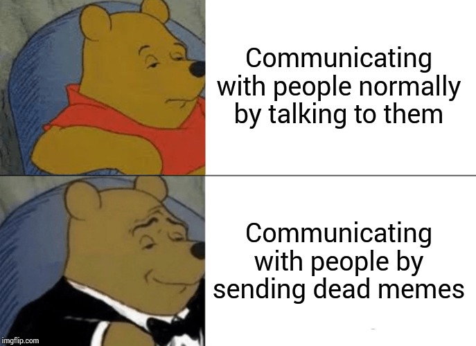 Tuxedo Winnie The Pooh Meme | Communicating with people normally by talking to them; Communicating with people by sending dead memes | image tagged in memes,tuxedo winnie the pooh | made w/ Imgflip meme maker