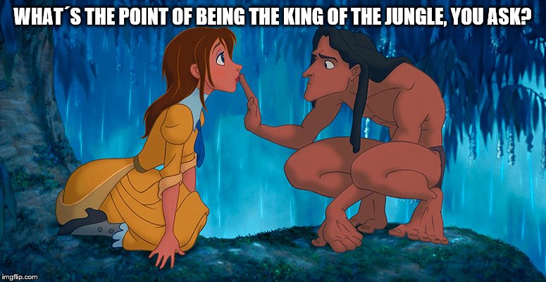 tarzan | WHAT´S THE POINT OF BEING THE KING OF THE JUNGLE, YOU ASK? | image tagged in tarzan | made w/ Imgflip meme maker