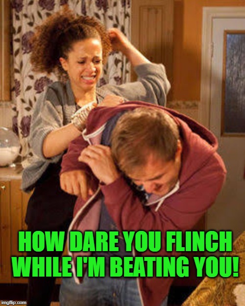 battered husband | HOW DARE YOU FLINCH WHILE I'M BEATING YOU! | image tagged in battered husband | made w/ Imgflip meme maker