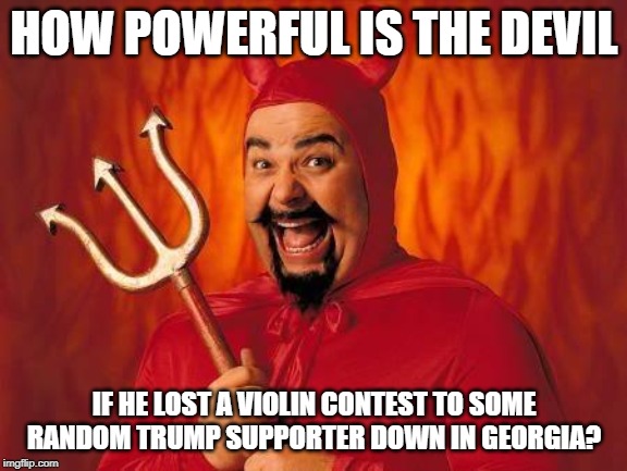 funny satan | HOW POWERFUL IS THE DEVIL; IF HE LOST A VIOLIN CONTEST TO SOME RANDOM TRUMP SUPPORTER DOWN IN GEORGIA? | image tagged in funny satan | made w/ Imgflip meme maker