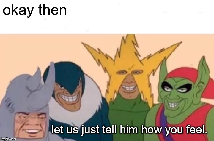 Me And The Boys Meme | okay then let us just tell him how you feel. | image tagged in memes,me and the boys | made w/ Imgflip meme maker