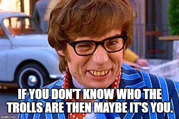 Austin Powers | IF YOU DON'T KNOW WHO THE TROLLS ARE THEN MAYBE IT'S YOU. | image tagged in austin powers | made w/ Imgflip meme maker