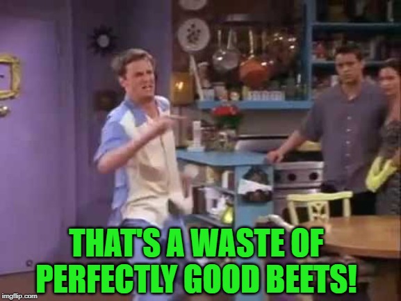 I knew it! | THAT'S A WASTE OF PERFECTLY GOOD BEETS! | image tagged in i knew it | made w/ Imgflip meme maker