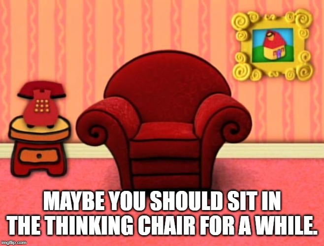 Blue's Clues Thinking Chair | MAYBE YOU SHOULD SIT IN THE THINKING CHAIR FOR A WHILE. | image tagged in blue's clues thinking chair | made w/ Imgflip meme maker