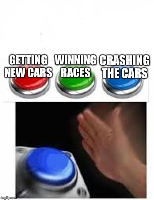 Racing Games | GETTING NEW CARS; WINNING RACES; CRASHING THE CARS | image tagged in red green blue buttons | made w/ Imgflip meme maker