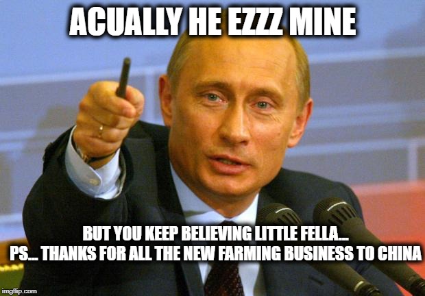 Good Guy Putin Meme | ACUALLY HE EZZZ MINE BUT YOU KEEP BELIEVING LITTLE FELLA... PS... THANKS FOR ALL THE NEW FARMING BUSINESS TO CHINA | image tagged in memes,good guy putin | made w/ Imgflip meme maker