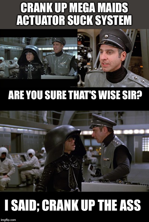 Mega maid | CRANK UP MEGA MAIDS ACTUATOR SUCK SYSTEM; ARE YOU SURE THAT'S WISE SIR? I SAID; CRANK UP THE ASS | image tagged in spaceballs | made w/ Imgflip meme maker