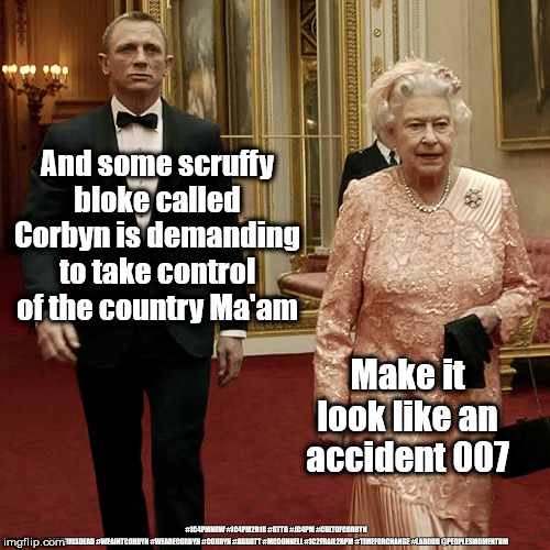 Corbyn demands to be PM | And some scruffy bloke called Corbyn is demanding to take control of the country Ma'am; Make it look like an accident 007; #JC4PMNOW #JC4PM2019 #GTTO #JC4PM #CULTOFCORBYN #LABOURISDEAD #WEAINTCORBYN #WEARECORBYN #CORBYN #ABBOTT #MCDONNELL #JC2FRAIL2BPM #TIMEFORCHANGE #LABOUR @PEOPLESMOMENTUM | image tagged in cultofcorbyn,labourisdead,funny,jc4pmnow gtto jc4pm2019,communist socialist,anti-semite and a racist | made w/ Imgflip meme maker