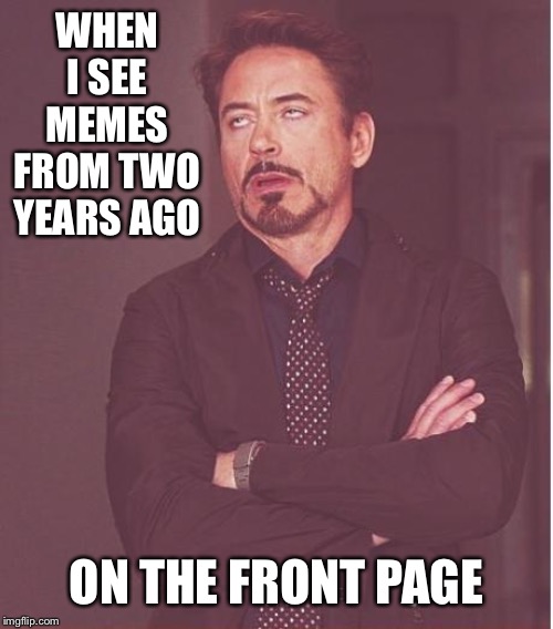 Face You Make Robert Downey Jr Meme | WHEN I SEE MEMES FROM TWO YEARS AGO ON THE FRONT PAGE | image tagged in memes,face you make robert downey jr | made w/ Imgflip meme maker