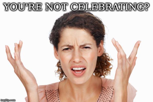 Indignant | YOU'RE NOT CELEBRATING? | image tagged in indignant | made w/ Imgflip meme maker