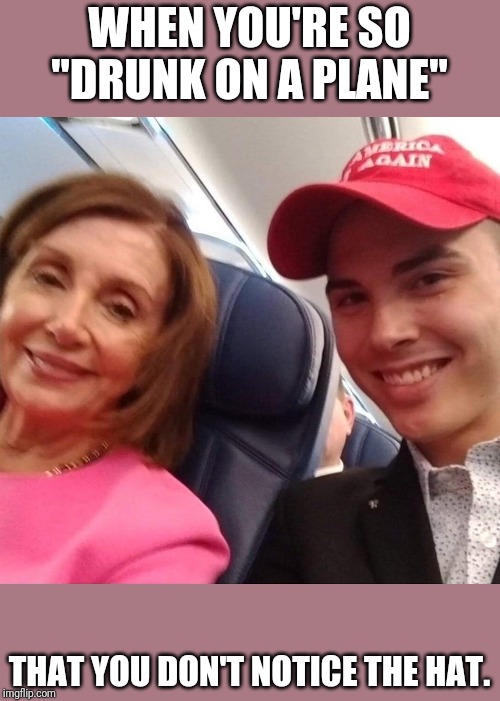 Oops | WHEN YOU'RE SO "DRUNK ON A PLANE"; THAT YOU DON'T NOTICE THE HAT. | image tagged in nancy pelosi,drunk,politics,political | made w/ Imgflip meme maker