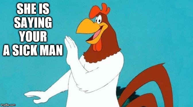 SHE IS SAYING YOUR A SICK MAN | image tagged in foghorn leghorn | made w/ Imgflip meme maker
