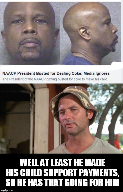 busted | WELL AT LEAST HE MADE HIS CHILD SUPPORT PAYMENTS, SO HE HAS THAT GOING FOR HIM | image tagged in at least i've got that going for me,naacp | made w/ Imgflip meme maker