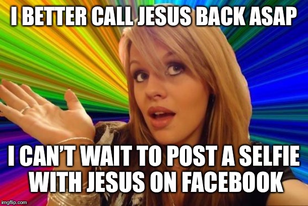 Dumb Blonde Meme | I BETTER CALL JESUS BACK ASAP I CAN’T WAIT TO POST A SELFIE
 WITH JESUS ON FACEBOOK | image tagged in memes,dumb blonde | made w/ Imgflip meme maker