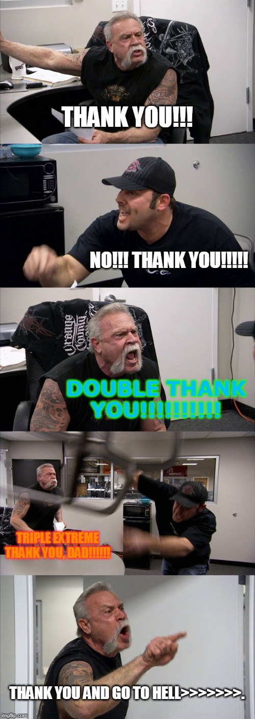 It's A Good Ol' Fashioned Thank-You-Fest at Work Today!!!  Thank YOU, NO THANK YOU!!! | THANK YOU!!! NO!!! THANK YOU!!!!! DOUBLE THANK YOU!!!!!!!!!! TRIPLE EXTREME THANK YOU, DAD!!!!!! THANK YOU AND GO TO HELL>>>>>>>. | image tagged in memes,american chopper argument,thank you,go to hell,funny memes | made w/ Imgflip meme maker