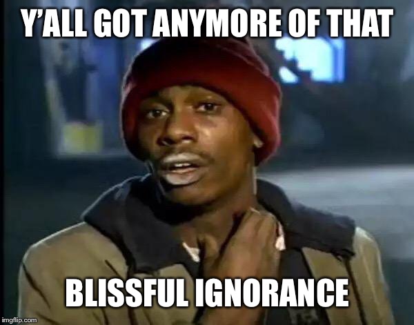 Y'all Got Any More Of That Meme | Y’ALL GOT ANYMORE OF THAT BLISSFUL IGNORANCE | image tagged in memes,y'all got any more of that | made w/ Imgflip meme maker