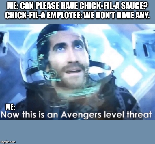 Now this is an Avengers level threat | ME: CAN PLEASE HAVE CHICK-FIL-A SAUCE?
CHICK-FIL-A EMPLOYEE: WE DON’T HAVE ANY. ME: | image tagged in now this is an avengers level threat | made w/ Imgflip meme maker