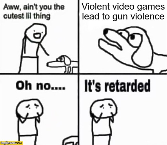 Oh no it's retarded! | Violent video games lead to gun violence | image tagged in oh no it's retarded | made w/ Imgflip meme maker