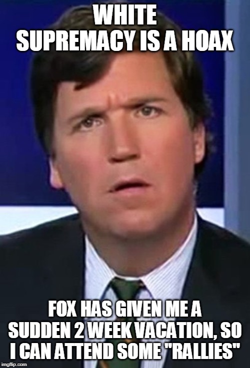 tucker | WHITE SUPREMACY IS A HOAX; FOX HAS GIVEN ME A SUDDEN 2 WEEK VACATION, SO I CAN ATTEND SOME "RALLIES" | image tagged in tucker | made w/ Imgflip meme maker