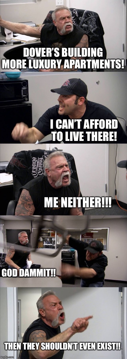 American Chopper Argument Meme | DOVER’S BUILDING MORE LUXURY APARTMENTS! I CAN’T AFFORD TO LIVE THERE! ME NEITHER!!! GOD DAMMIT!! THEN THEY SHOULDN’T EVEN EXIST!! | image tagged in memes,american chopper argument | made w/ Imgflip meme maker