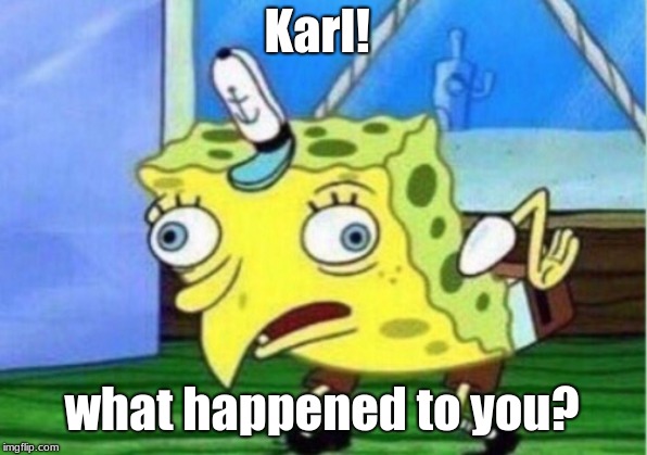 Karl! what happened to you? | image tagged in memes,mocking spongebob | made w/ Imgflip meme maker