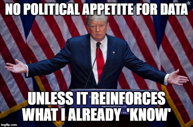 Donald Trump | NO POLITICAL APPETITE FOR DATA; UNLESS IT REINFORCES WHAT I ALREADY  'KNOW' | image tagged in donald trump | made w/ Imgflip meme maker