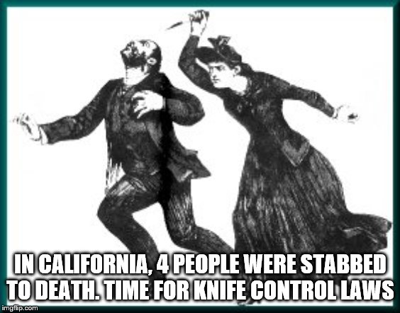 stabbing | IN CALIFORNIA, 4 PEOPLE WERE STABBED TO DEATH. TIME FOR KNIFE CONTROL LAWS | image tagged in stabbing | made w/ Imgflip meme maker