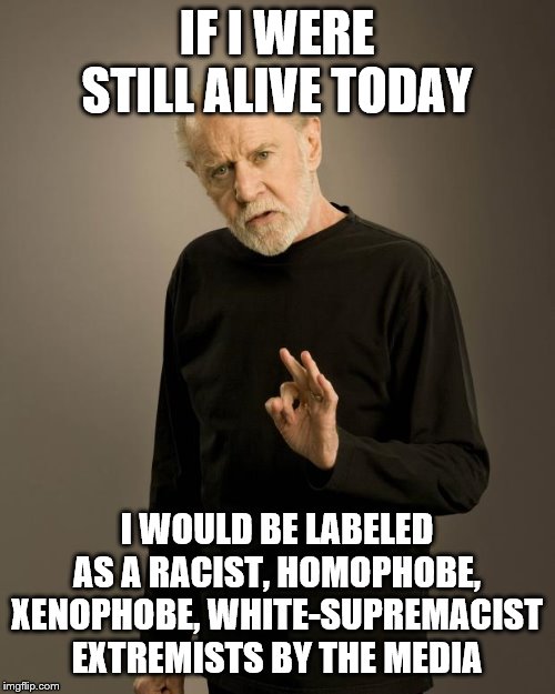 George Carlin | IF I WERE STILL ALIVE TODAY I WOULD BE LABELED AS A RACIST, HOMOPHOBE, XENOPHOBE, WHITE-SUPREMACIST EXTREMISTS BY THE MEDIA | image tagged in george carlin | made w/ Imgflip meme maker