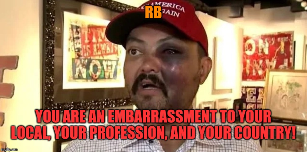 Redbarron1 | RB; YOU ARE AN EMBARRASSMENT TO YOUR LOCAL, YOUR PROFESSION, AND YOUR COUNTRY! | image tagged in redbarron1 | made w/ Imgflip meme maker