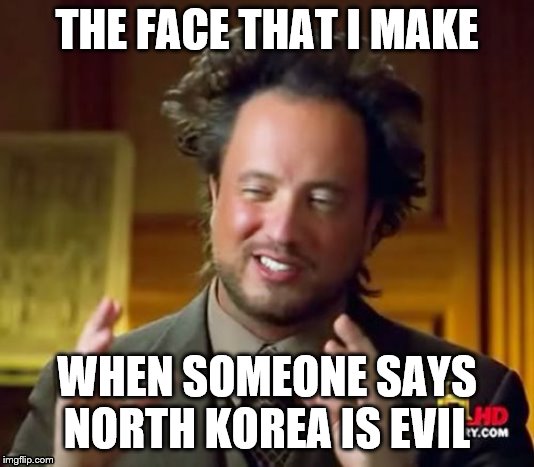 Ancient Aliens Meme | THE FACE THAT I MAKE; WHEN SOMEONE SAYS NORTH KOREA IS EVIL | image tagged in memes,ancient aliens | made w/ Imgflip meme maker