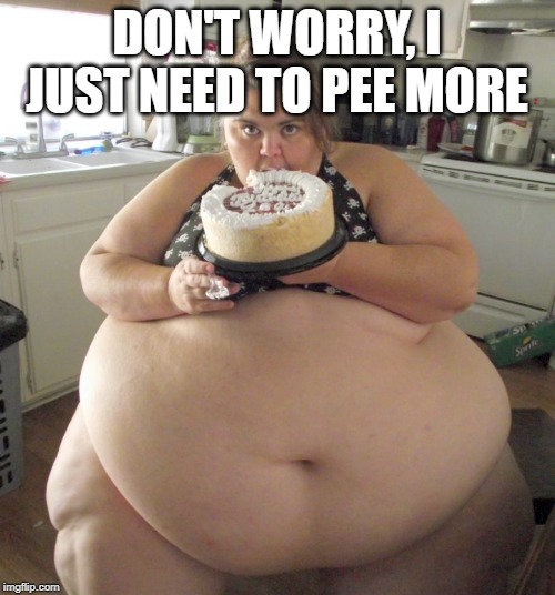 Happy Birthday Fat Girl | DON'T WORRY, I JUST NEED TO PEE MORE | image tagged in happy birthday fat girl | made w/ Imgflip meme maker