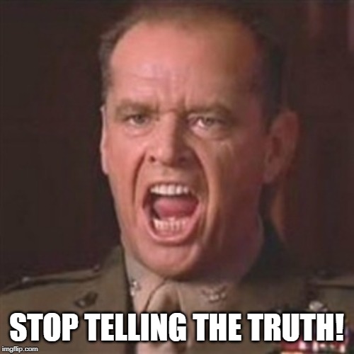 You can't handle the truth | STOP TELLING THE TRUTH! | image tagged in you can't handle the truth | made w/ Imgflip meme maker