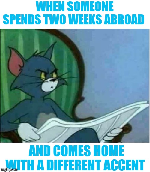 Interrupting Tom's Read | WHEN SOMEONE SPENDS TWO WEEKS ABROAD; AND COMES HOME WITH A DIFFERENT ACCENT | image tagged in interrupting tom's read,contagious accents | made w/ Imgflip meme maker