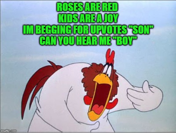 foghorn | ROSES ARE RED 
KIDS ARE A JOY
IM BEGGING FOR UPVOTES "SON"
CAN YOU HEAR ME "BOY" | image tagged in foghorn | made w/ Imgflip meme maker